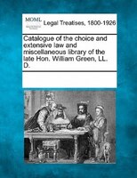 Catalogue Of The Choice And Extensive Law And Miscellaneous Library Of The Late Hon. William Green, Ll. D.