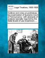 Outlines And Notes On Preliminary Law Examination Of Supreme Court Of Pennsylvania: With Abstracts Of Subjects Specially Required