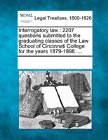 Interrogatory Law: 2207 Questions Submitted To The Graduating Classes Of The Law School Of Cincinnati College For The