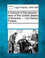 A Manual Of The Pension Laws Of The United States Of America ... / By Darius Forbes.