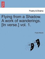 Flying From A Shadow. A Work Of Wanderings. [in Verse.] Vol. 1.