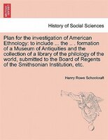 Plan For The Investigation Of American Ethnology: To Include ... The .. . Formation Of A Museum Of Antiquities And The Collection