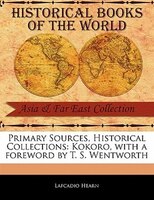 Primary Sources, Historical Collections: Kokoro, With A Foreword By T. S. Wentworth