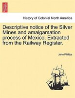 Descriptive Notice Of The Silver Mines And Amalgamation Process Of Mexico. Extracted From The Railway Register.