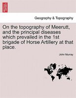 On The Topography Of Meerutt, And The Principal Diseases Which Prevailed In The 1st Brigade Of Horse Artillery At That Place.