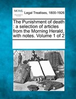 The Punishment Of Death: A Selection Of Articles From The Morning Herald, With Notes. Volume 1 Of 2