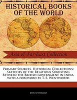 Primary Sources, Historical Collections: Sketches Of The Relations Subsisting Between The British Government In India, With A Fore