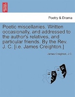 Poetic Miscellanies. Written Occasionally, And Addressed To The Author's Relatives, And Particular Friends. By The Rev. J. C. [i.e