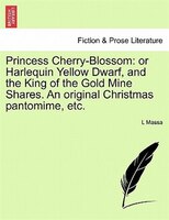 Princess Cherry-Blossom: or Harlequin Yellow Dwarf, and the King of the Gold Mine Shares. An original Christmas pantomime, e