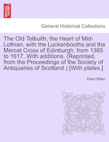 The Old Tolbuith, The Heart Of Mid-lothian, With The Luckenbooths And The Mercat Cross Of Edinburgh, From 1365 To 1617. With Addit