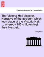 The Victoria Hall Disaster. Narrative Of The Accident Which Took Place At The Victoria Hall, ... Whereby 183 Children Lost Their L