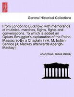 From London To Lucknow: With Memoranda Of Mutinies, Marches, Flights, Fights And Conversations. To Which Is Added An Opium-
