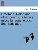 Caedmon, Ralph And Other Poems, Reflective, Miscellaneous, Erotic And Translated.