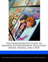 The Unauthorized Guide To Japanese Entertainment, Including Anime, Manga, And J-pop