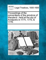 Proceedings Of The Conventions Of The Province Of Maryland: Held At The City Of Annapolis In 1774, 1775, & 1776.