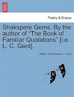 Shakspere Gems. By The Author Of "the Book Of Familiar Quotations" [i.e. L. C. Gent].