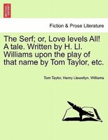 The Serf; Or, Love Levels All! A Tale. Written By H. Ll. Williams Upon The Play Of That Name By Tom Taylor, Etc.