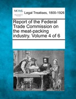 Report Of The Federal Trade Commission On The Meat-packing Industry. Volume 4 Of 6