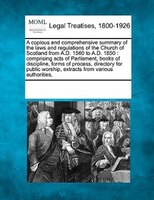 A Copious And Comprehensive Summary Of The Laws And Regulations Of The Church Of Scotland From A.d. 1560 To A.d. 1850: Comprising