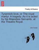 Tyrannick Love, Or The Royal Martyr. A Tragedy. As It Is Acted By His Majesties Servants, At The Theatre Royal.