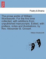 The prose works of William Wordsworth. For the first time collected, with additions from unpublished manuscripts. Edited, with pre