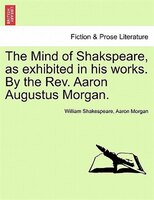 The Mind Of Shakspeare, As Exhibited In His Works. By The Rev. Aaron Augustus Morgan.