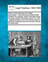 Report Of The National Tax Relief Convention: Manufacturers & Merchants Federal Tax League, Held In Chicago At The Congress Hotel,