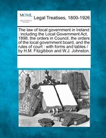 The Law Of Local Government In Ireland: Including The Local Government Act, 1898, The Orders In Council, The Orders Of The Local G