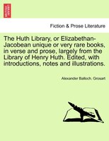 The Huth Library, or Elizabethan-Jacobean unique or very rare books, in verse and prose, largely from the Library of Henry Huth. E