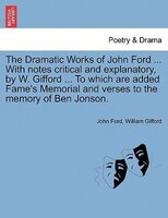 The Dramatic Works Of John Ford ... With Notes Critical And Explanatory, By W. Gifford ... To Which Are Added Fame's Memorial And