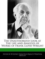 The Unauthorized Look at The Life and Analyses of Works of Frank Lloyd Wright