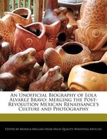 An Unofficial Biography Of Lola Alvarez Bravo: Merging The Post-revolution Mexican Renaissance's Culture And Photography