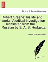 Robert Greene: His Life And Works. A Critical Investigation ... Translated From The Russian By E. A. B. Hodgetts.