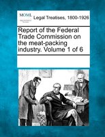 Report Of The Federal Trade Commission On The Meat-packing Industry. Volume 1 Of 6