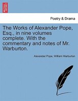 The Works of Alexander Pope, Esq., in nine volumes complete. With the commentary and notes of Mr. Warburton. Vol. I.