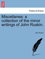 Miscellanea: A Collection Of The Minor Writings Of John Ruskin.