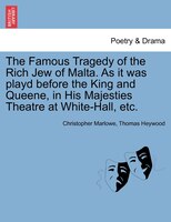 The Famous Tragedy Of The Rich Jew Of Malta. As It Was Playd Before The King And Queene, In His Majesties Theatre At White-hall, E