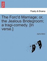 The Forc'd Marriage; Or, The Jealous Bridegroom; A Tragi-comedy. [in Verse.]