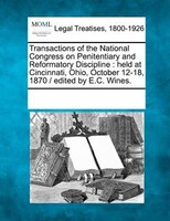 Transactions Of The National Congress On Penitentiary And Reformatory Discipline: Held At Cincinnati, Ohio, October 12-18, 1870 /