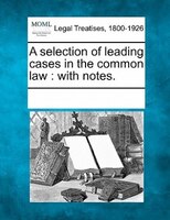 A Selection Of Leading Cases In The Common Law: With Notes.