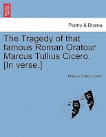 The Tragedy Of That Famous Roman Oratour Marcus Tullius Cicero. [in Verse.]