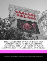 The Six Degrees Of Cher: From Her Comedy Hour To The Colosseum, Including The Life Stories Of Cher, Sonny Bono, Her Children