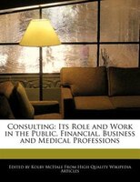 Consulting: Its Role And Work In The Public, Financial, Business And Medical Professions