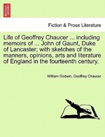 Life of Geoffrey Chaucer ... including memoirs of ... John of Gaunt, Duke of Lancaster; with sketches of the manners, opinions, ar