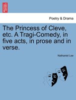 The Princess Of Cleve, Etc. A Tragi-comedy, In Five Acts, In Prose And In Verse.