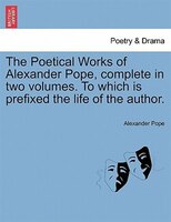 The Poetical Works of Alexander Pope, complete in two volumes. To which is prefixed the life of the author.