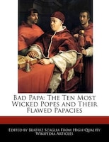 Bad Papa: The Ten Most Wicked Popes And Their Flawed Papacies