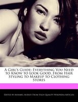 A Girl's Guide: Everything You Need To Know To Look Good, From Hair Styling To Makeup To Clothing Stores