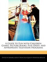 A Guide To Fun With Children: Games, Picture Books, Play Dates, And Appropriate Television Programs