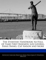 The Everyday Handbook To Hall Of Fame First Basemen: Lou Gehrig, Ernie Banks, Cap Anson And More